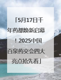 5月17日千年药都焕新启幕！2025中国百泉药交会四大亮点抢先看