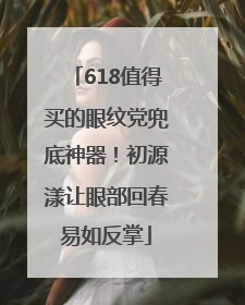 618值得买的眼纹党兜底神器！初源漾让眼部回春易如反掌