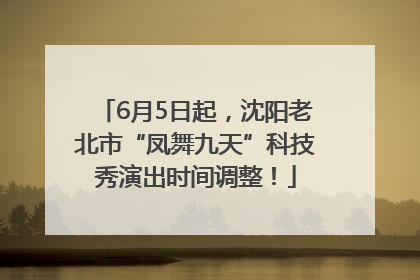 6月5日起，沈阳老北市“凤舞九天”科技秀演出时间调整！