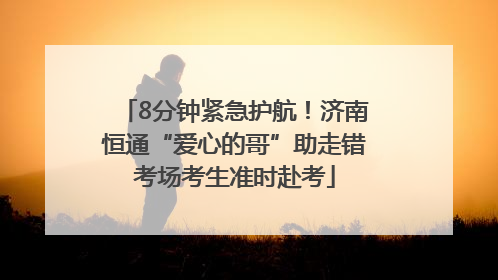 8分钟紧急护航！济南恒通“爱心的哥”助走错考场考生准时赴考