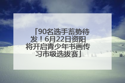 90名选手蓄势待发！6月22日资阳将开启青少年书画传习市级选拔赛