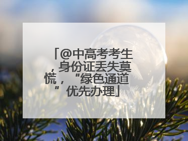 @中高考考生，身份证丢失莫慌，“绿色通道”优先办理