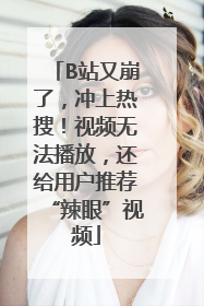 B站又崩了，冲上热搜！视频无法播放，还给用户推荐“辣眼”视频