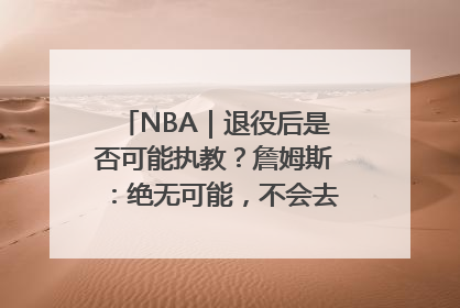 NBA｜退役后是否可能执教？詹姆斯：绝无可能，不会去执教任何球队