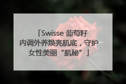 Swisse 葡萄籽内调外养焕亮肌底，守护女性美丽“肌秘”