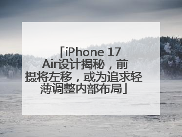 iPhone 17 Air设计揭秘，前摄将左移，或为追求轻薄调整内部布局